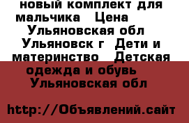 новый комплект для мальчика › Цена ­ 250 - Ульяновская обл., Ульяновск г. Дети и материнство » Детская одежда и обувь   . Ульяновская обл.